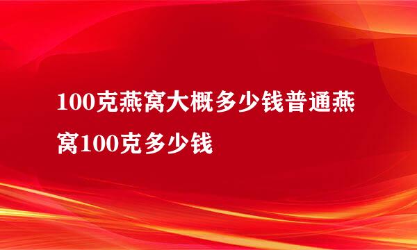 100克燕窝大概多少钱普通燕窝100克多少钱