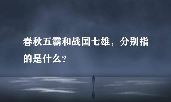 春秋五霸和战国七雄，分别指的是什么？