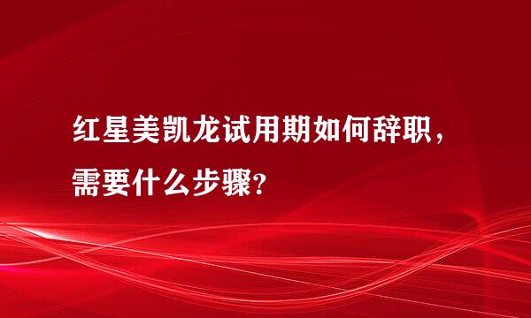 红星美凯龙试用期如何辞职，需要什么步骤？