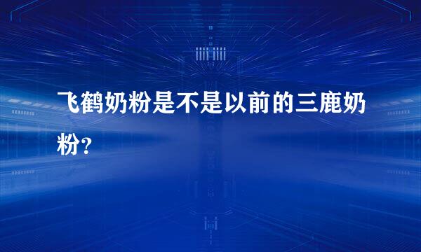 飞鹤奶粉是不是以前的三鹿奶粉？