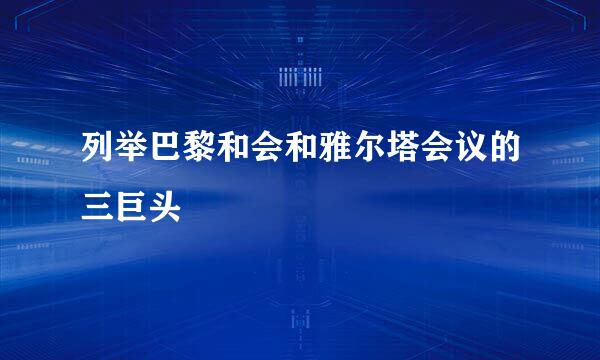 列举巴黎和会和雅尔塔会议的三巨头