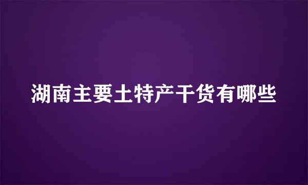 湖南主要土特产干货有哪些