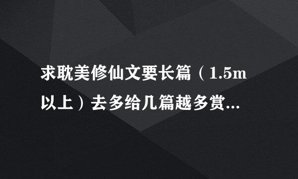 求耽美修仙文要长篇（1.5m以上）去多给几篇越多赏金越高哦……类似于穿越之修仙这样的谢谢