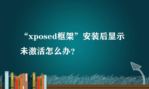 “xposed框架”安装后显示未激活怎么办？