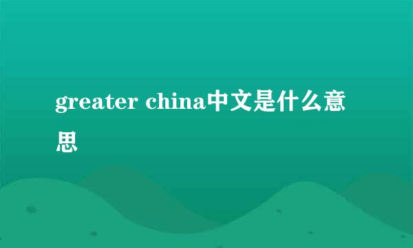 greater china中文是什么意思