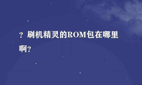 ？刷机精灵的ROM包在哪里啊？