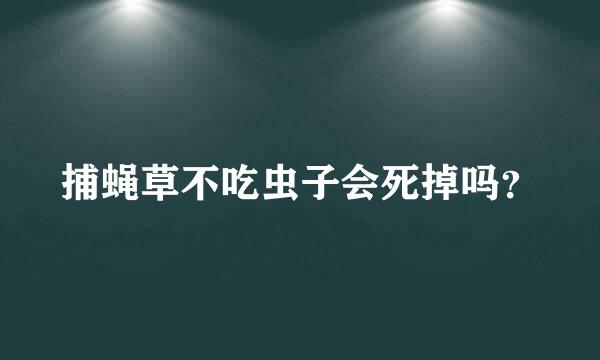 捕蝇草不吃虫子会死掉吗？