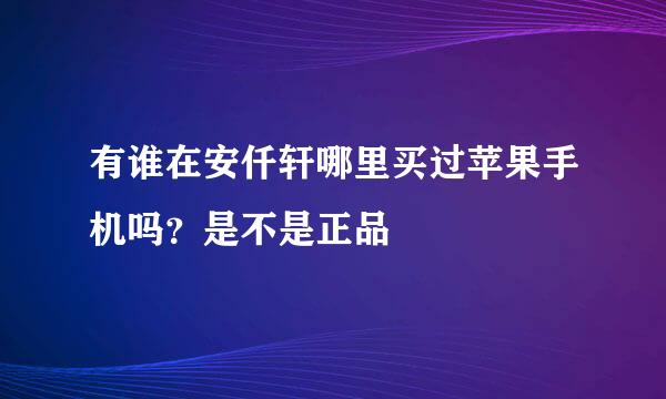 有谁在安仟轩哪里买过苹果手机吗？是不是正品