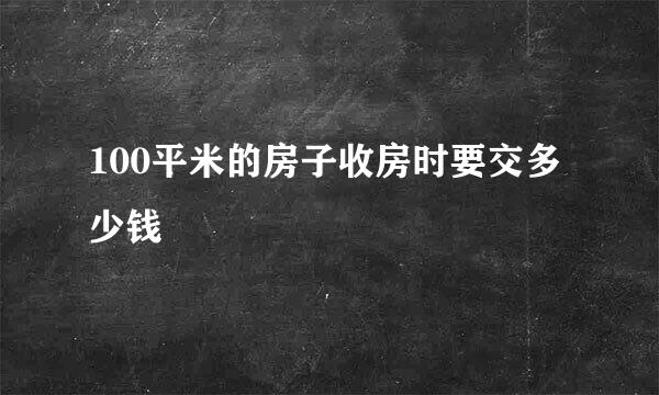 100平米的房子收房时要交多少钱