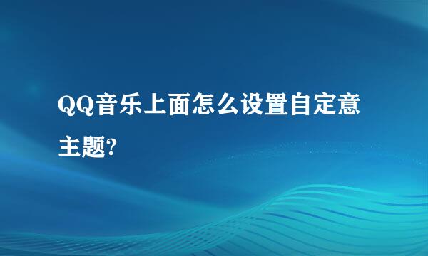 QQ音乐上面怎么设置自定意主题?