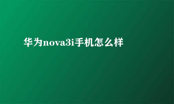 华为nova3i手机怎么样