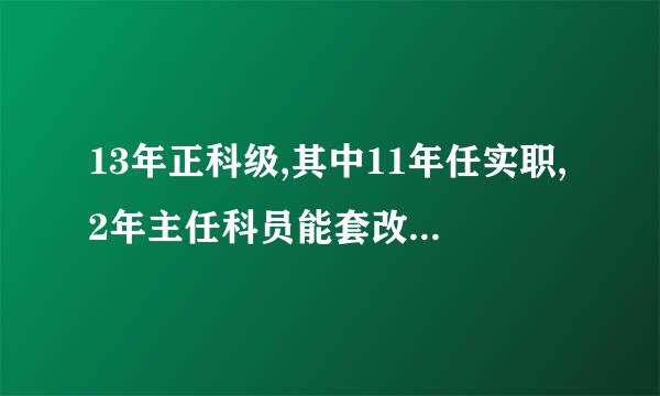 13年正科级,其中11年任实职,2年主任科员能套改4级调研员吗