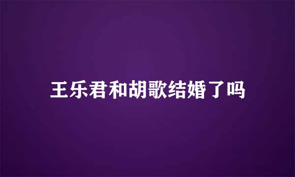 王乐君和胡歌结婚了吗