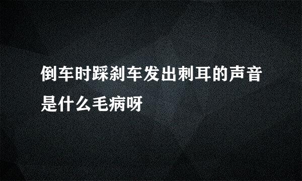 倒车时踩刹车发出刺耳的声音是什么毛病呀