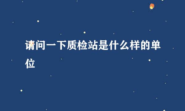 请问一下质检站是什么样的单位