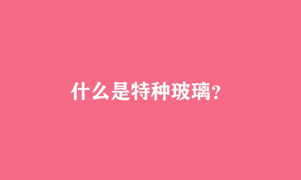 什么是特种玻璃？