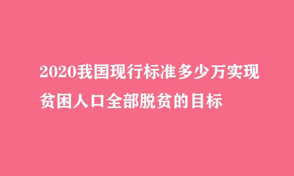 2020我国现行标准多少万实现贫困人口全部脱贫的目标