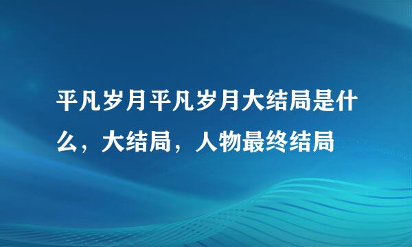 平凡岁月平凡岁月大结局是什么，大结局，人物最终结局