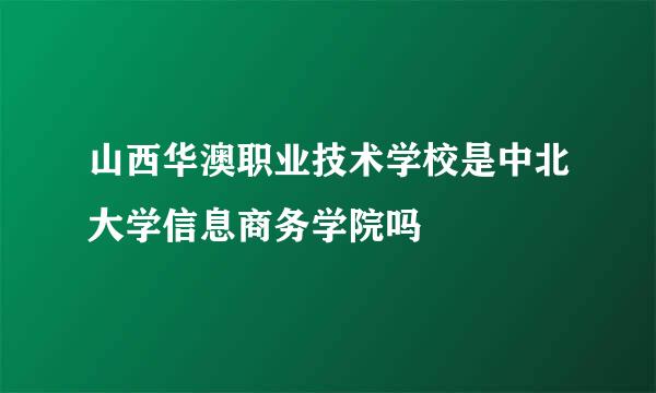 山西华澳职业技术学校是中北大学信息商务学院吗