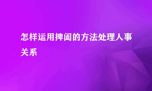 怎样运用捭阖的方法处理人事关系