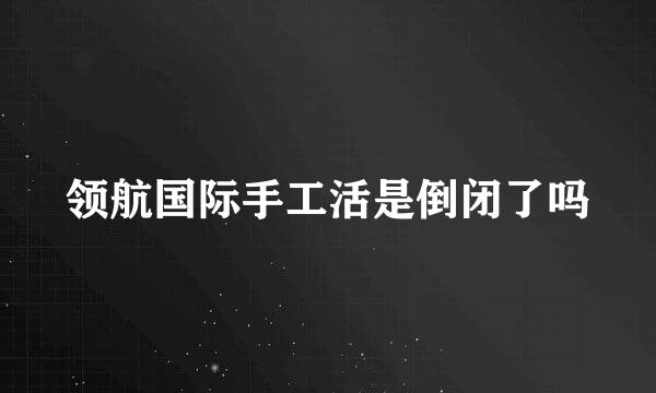 领航国际手工活是倒闭了吗