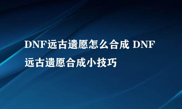 DNF远古遗愿怎么合成 DNF远古遗愿合成小技巧