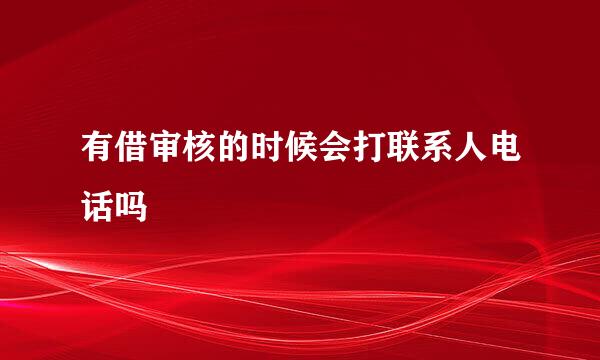 有借审核的时候会打联系人电话吗