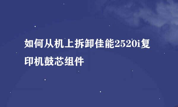 如何从机上拆卸佳能2520i复印机鼓芯组件