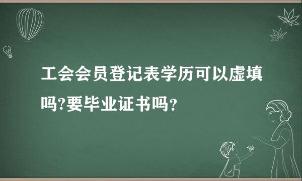 工会会员登记表学历可以虚填吗?要毕业证书吗？