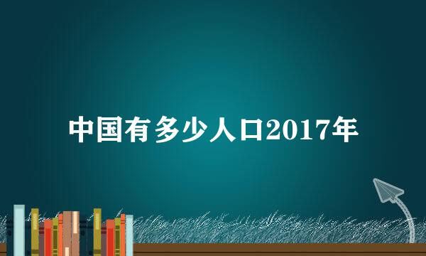 中国有多少人口2017年