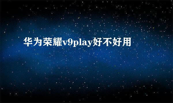 华为荣耀v9play好不好用