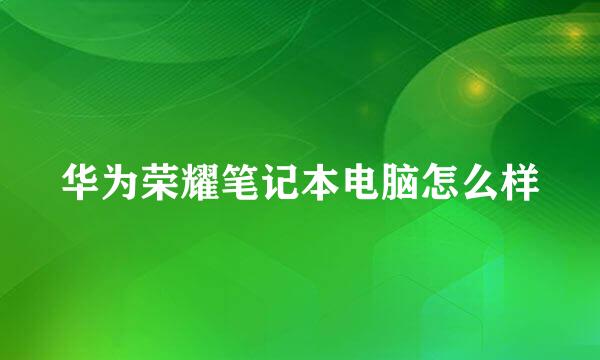 华为荣耀笔记本电脑怎么样