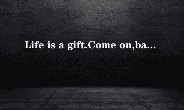 Life is a gift.Come on,baby这句话什么意思