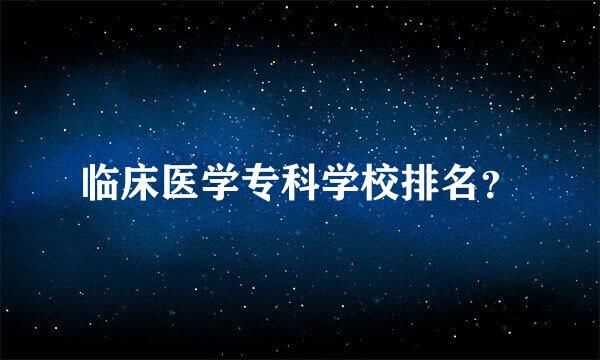 临床医学专科学校排名？