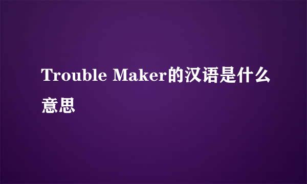 Trouble Maker的汉语是什么意思