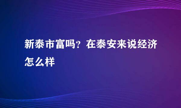 新泰市富吗？在泰安来说经济怎么样