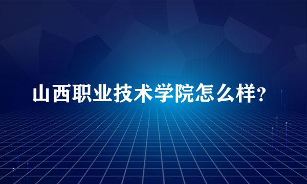 山西职业技术学院怎么样？