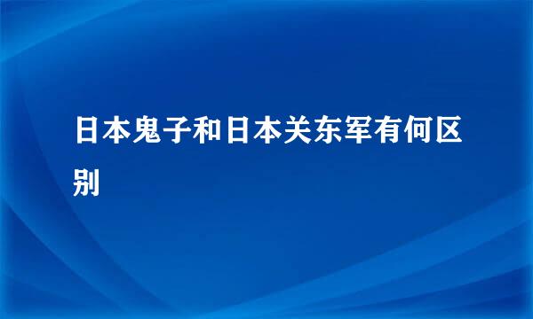 日本鬼子和日本关东军有何区别