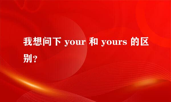 我想问下 your 和 yours 的区别？