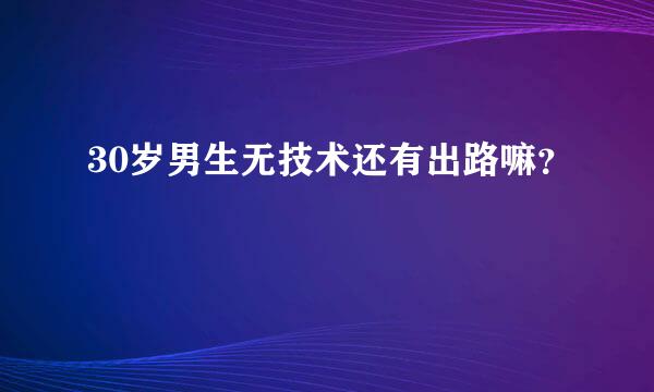 30岁男生无技术还有出路嘛？