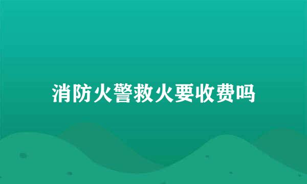 消防火警救火要收费吗