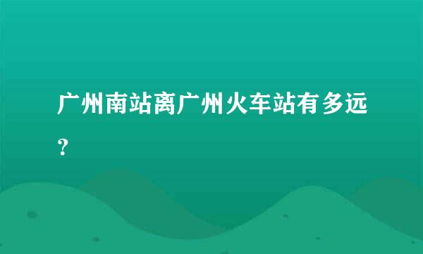 广州南站离广州火车站有多远？