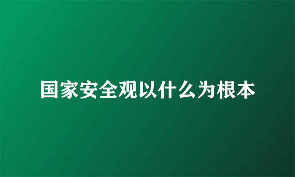 国家安全观以什么为根本