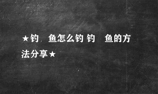 ★钓鮰鱼怎么钓 钓鮰鱼的方法分享★