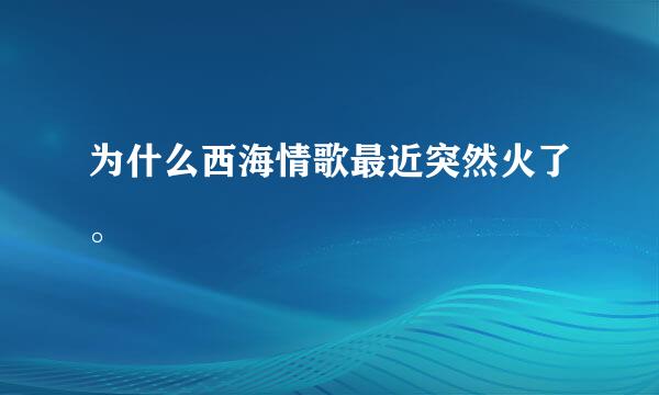 为什么西海情歌最近突然火了。