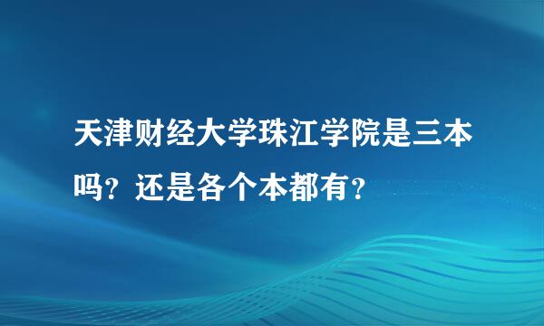 天津财经大学珠江学院是三本吗？还是各个本都有？