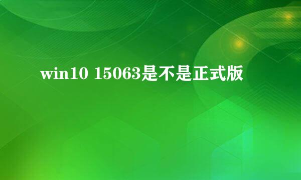 win10 15063是不是正式版