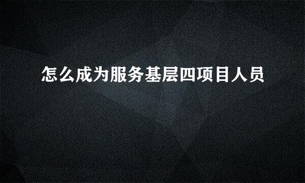 怎么成为服务基层四项目人员