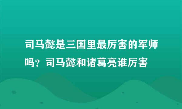 司马懿是三国里最厉害的军师吗？司马懿和诸葛亮谁厉害