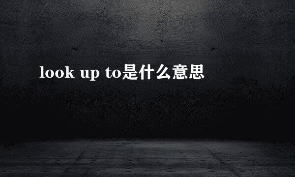 look up to是什么意思